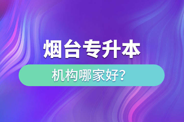 煙臺(tái)專升本機(jī)構(gòu)哪家好？