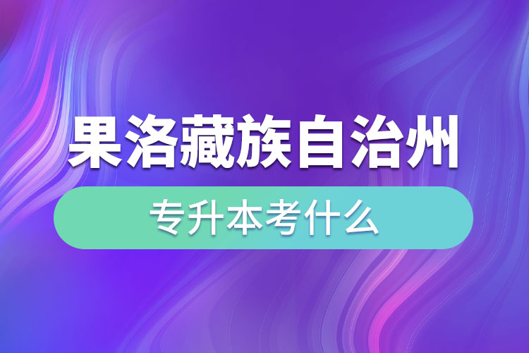 果洛藏族自治州專升本需要考什么？