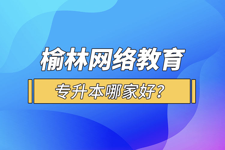 榆林網(wǎng)絡(luò)教育專(zhuān)升本哪家好？