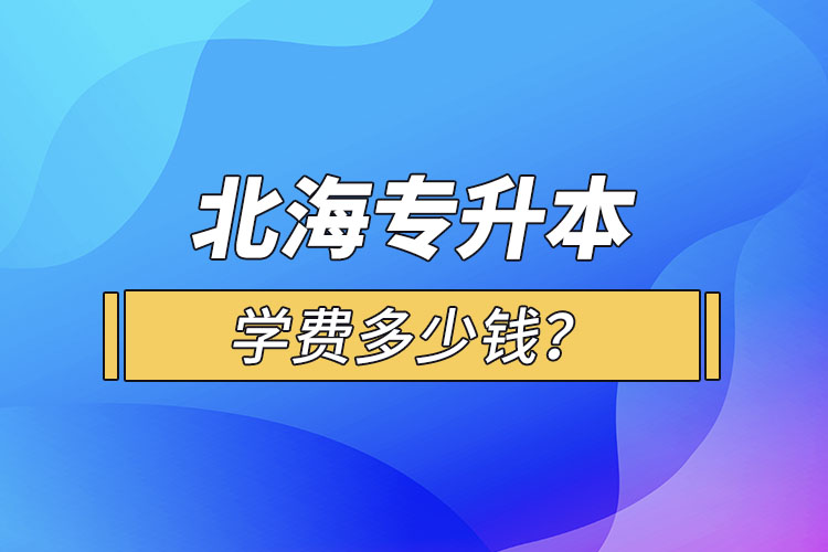 北海專(zhuān)升本學(xué)費(fèi)多少錢(qián)？