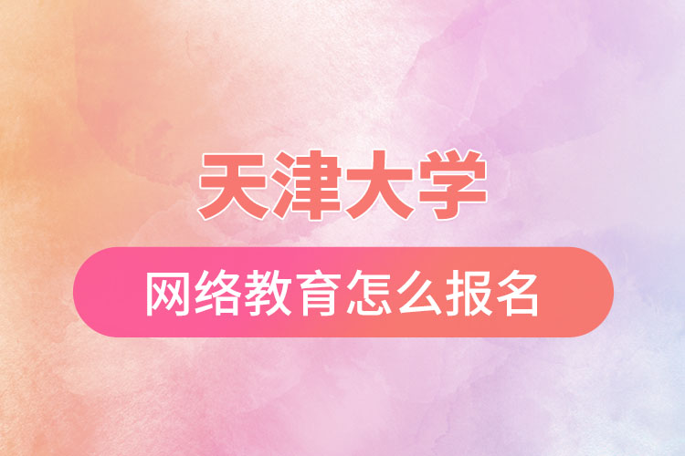天津大學網(wǎng)絡教育怎么報名？