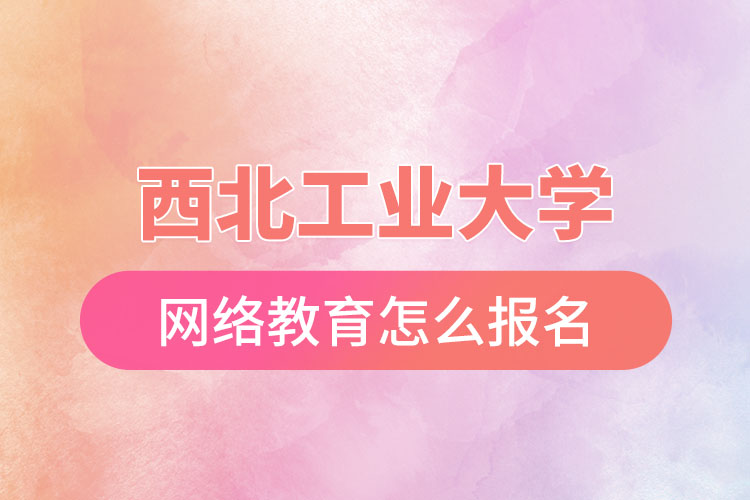 西北工業(yè)大學(xué)網(wǎng)絡(luò)教育報名步驟？