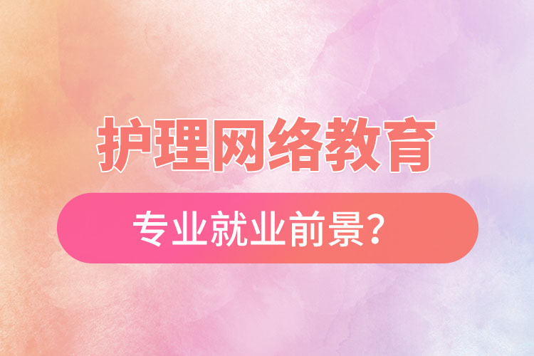 護(hù)理網(wǎng)絡(luò)教育專業(yè)就業(yè)前景？