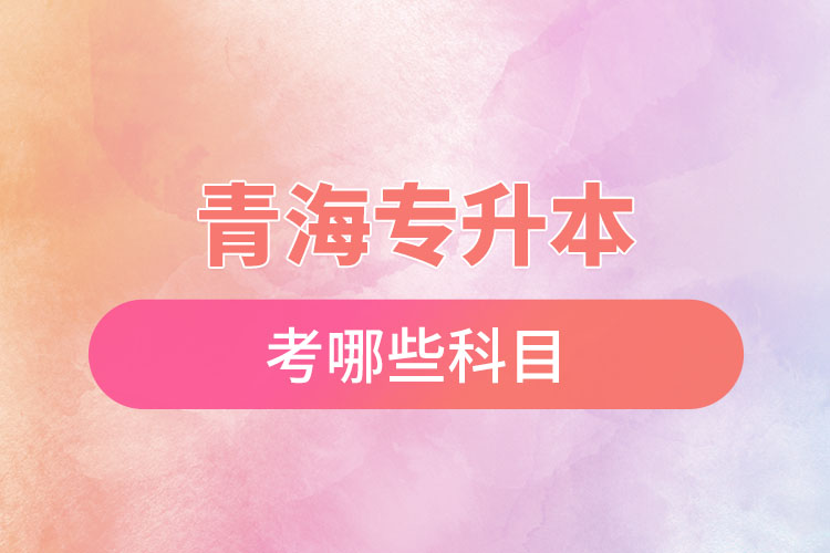 青海專(zhuān)升本考哪些科目？