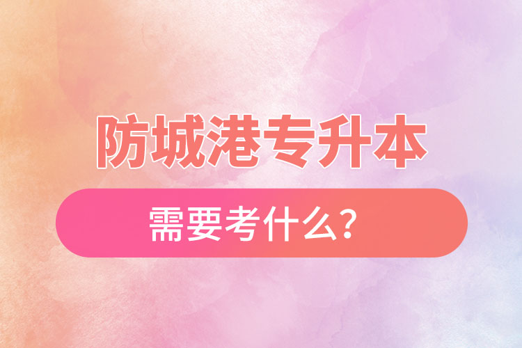 防城港專升本需要考什么？