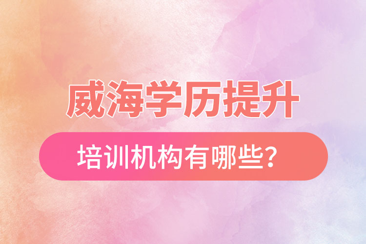 威海學(xué)歷提升培訓(xùn)機(jī)構(gòu)有哪些？