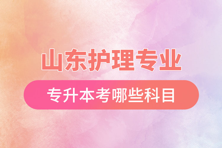 山東護(hù)理專業(yè)專升本考哪些科目？