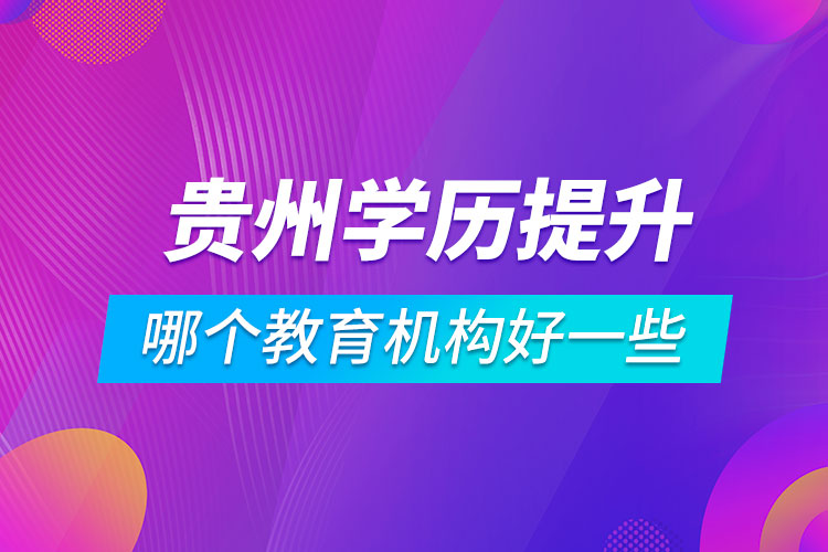 貴州學歷提升哪個教育機構好一些