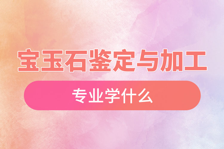 寶玉石鑒定與加工專業(yè)學什么