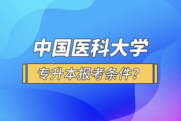 中國(guó)醫(yī)科大學(xué)專升本報(bào)考條件？