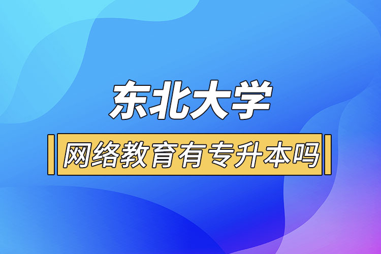 東北大學網(wǎng)絡教育有專升本嗎？