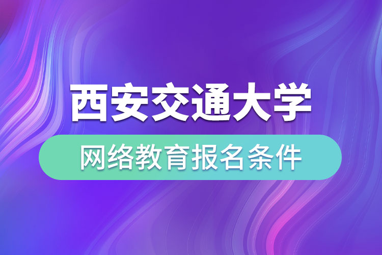 西安交通大學網(wǎng)絡(luò)教育報名條件有哪些？