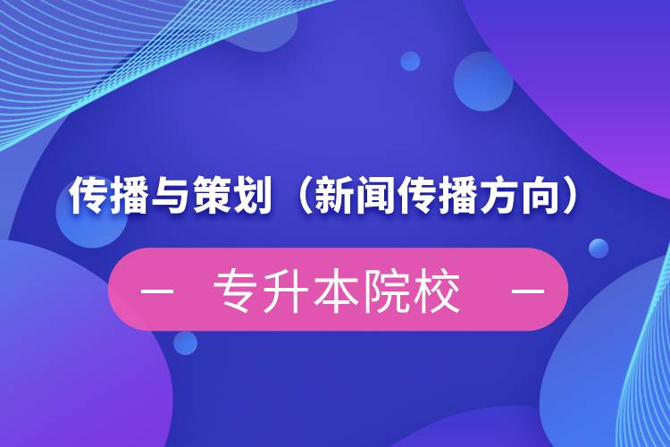 傳播與策劃（新聞傳播方向）專(zhuān)升本院校