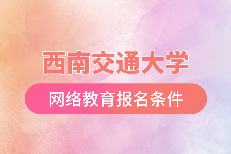 西南交通大學(xué)網(wǎng)絡(luò)教育報(bào)考條件？