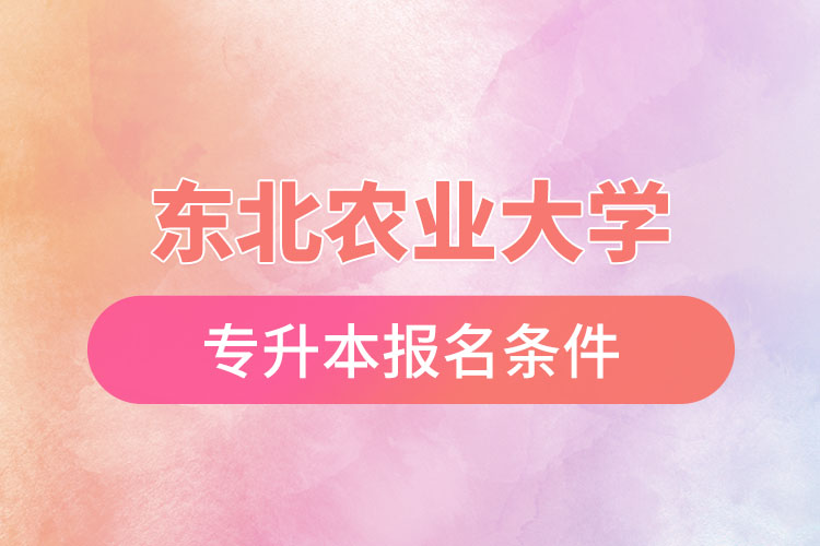 東北農(nóng)業(yè)大學專升本報名條件？