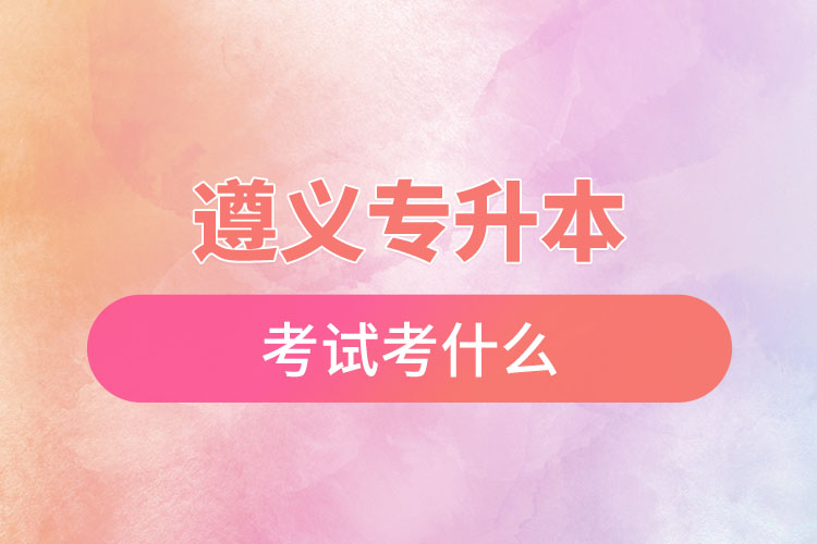 遵義專升本考試考什么？