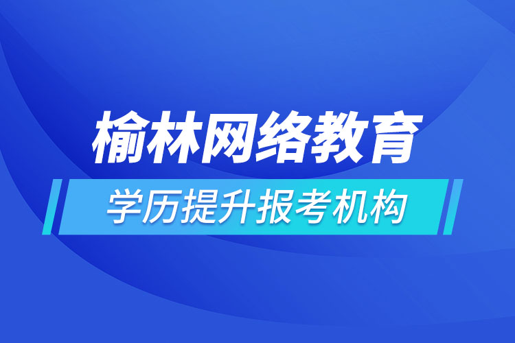 榆林網(wǎng)絡(luò)教育學(xué)歷提升報(bào)考機(jī)構(gòu)哪家好？