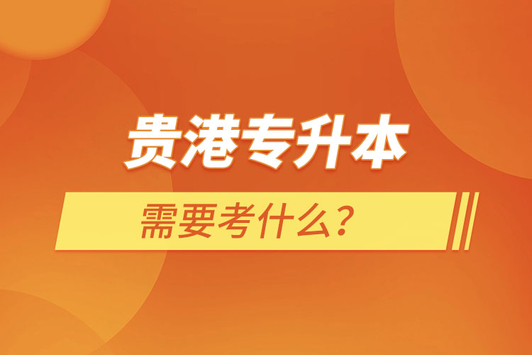 貴港專升本需要考什么？