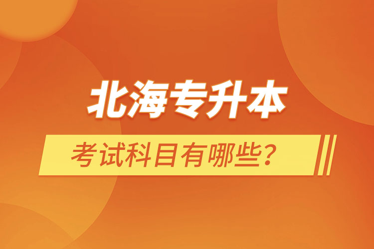 北海專升本考試科目考什么？