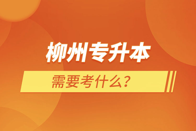 柳州專升本需要考什么？
