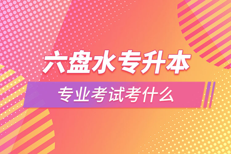 六盤(pán)水專(zhuān)升本專(zhuān)業(yè)考試題目有哪些？