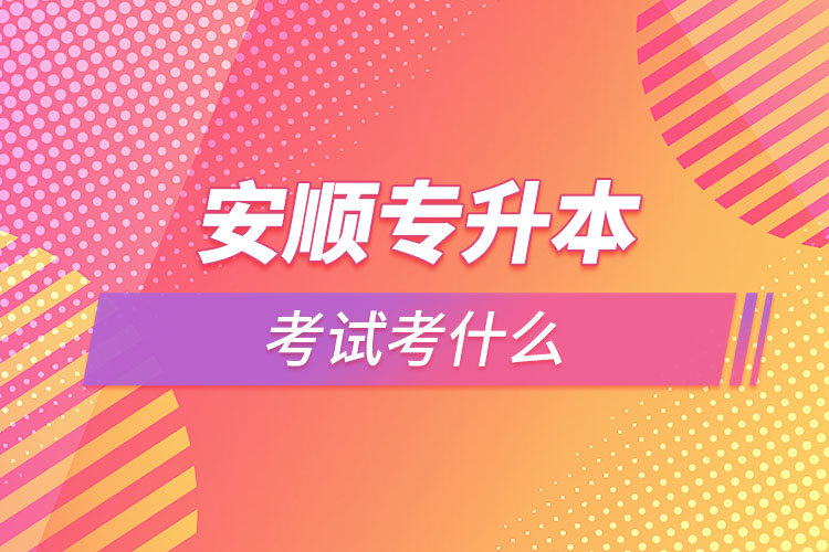 安順專升本需要考什么？