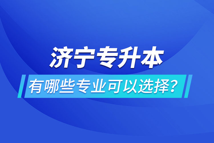 濟寧專升本有哪些專業(yè)可以選擇？