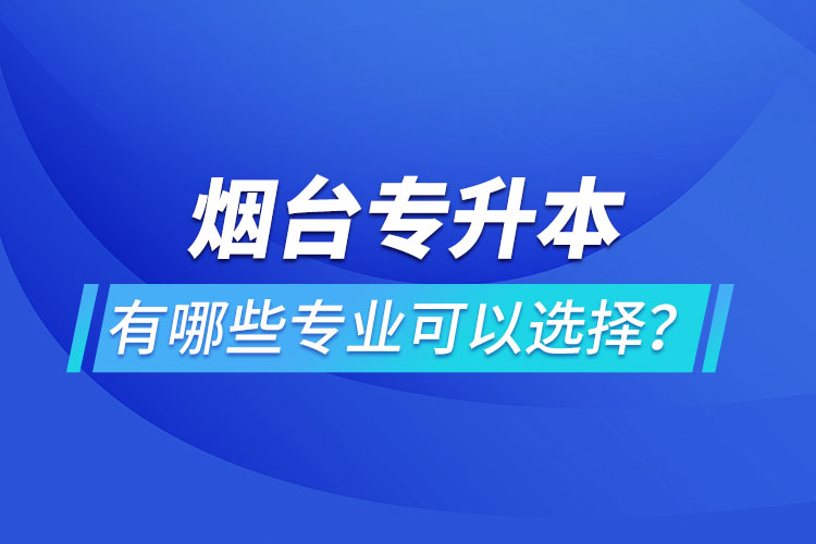 煙臺專升本有哪些專業(yè)可以選擇？