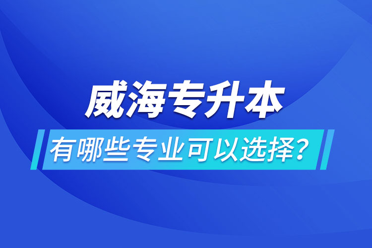 威海專升本有哪些專業(yè)可以選擇？