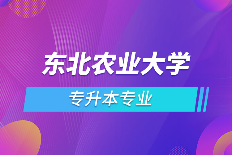 東北農(nóng)業(yè)大學(xué)專升本有哪些專業(yè)？