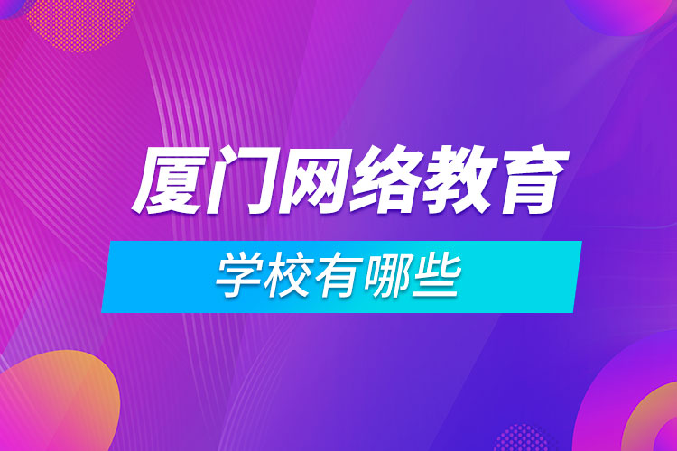 廈門(mén)網(wǎng)絡(luò)教育學(xué)校有哪些