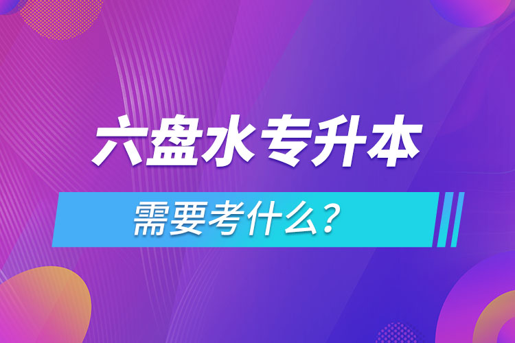 六盤水專升本需要考什么？