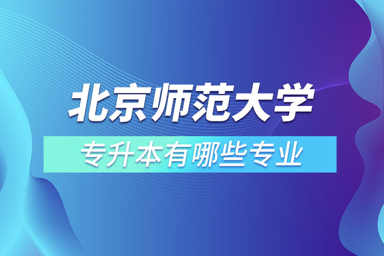 北京師范大學專升本專業(yè)有哪些？