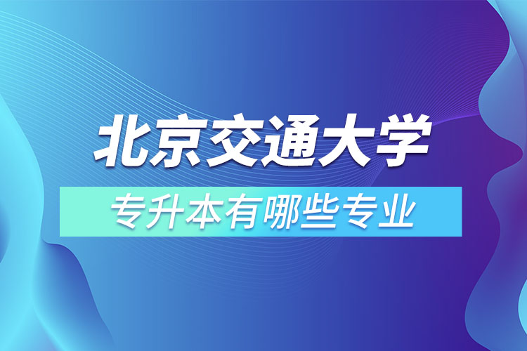北京交通大學(xué)專升本有哪些專業(yè)？