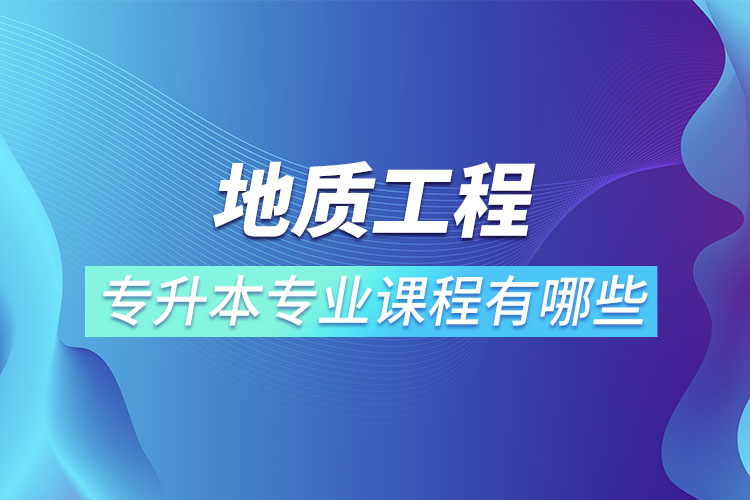 地質(zhì)工程專升本專業(yè)課程有哪些？
