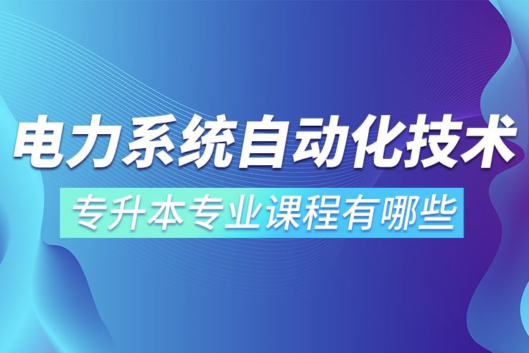 電力系統(tǒng)自動(dòng)化技術(shù)專升本專業(yè)課程有哪些？