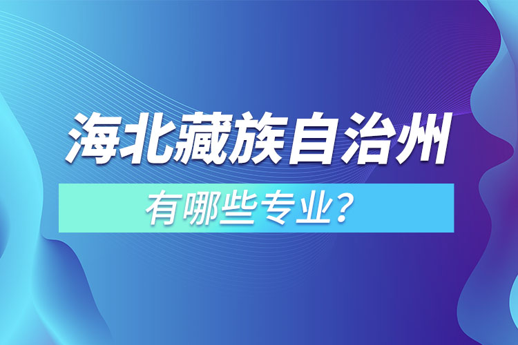海北藏族自治州專升本有哪些專業(yè)可以選擇？