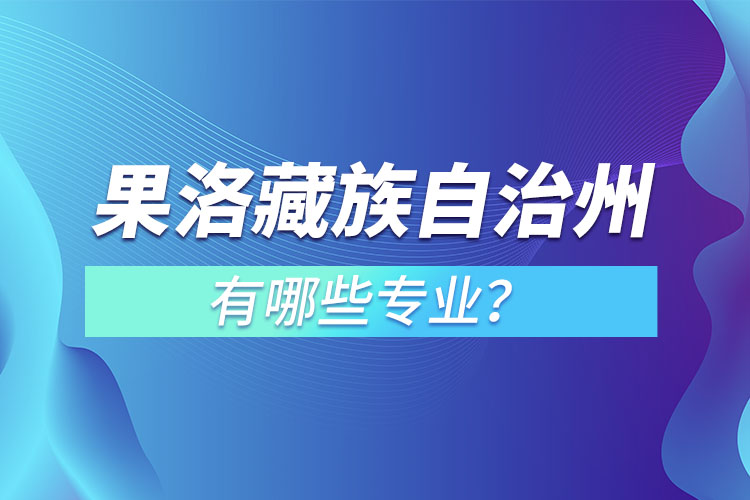 果洛藏族自治州專升本有哪些專業(yè)可以選擇？