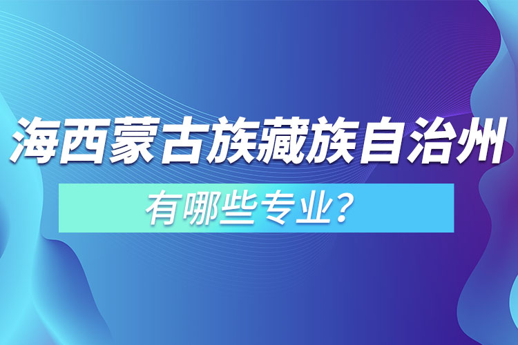 海西蒙古族藏族自治州專升本有哪些專業(yè)可以選擇？