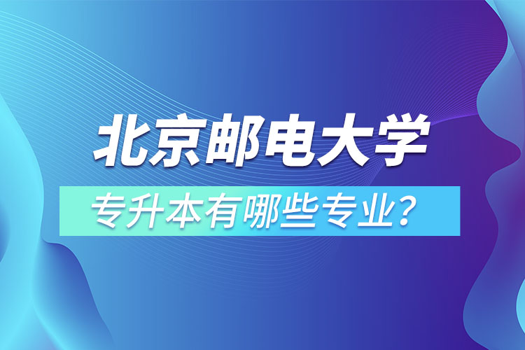 北京郵電大學專升本有哪些專業(yè)？