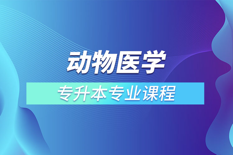動(dòng)物醫(yī)學(xué)專升本專業(yè)課程有哪些？