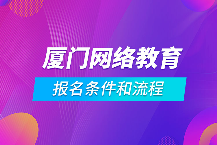 廈門(mén)網(wǎng)絡(luò)教育報(bào)名條件和流程