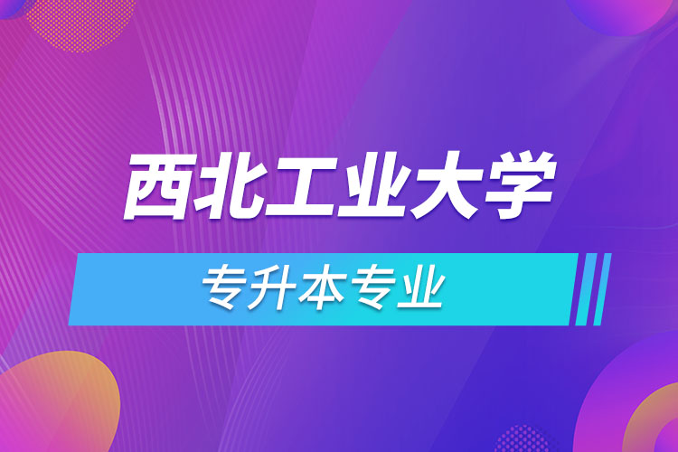 西北工業(yè)大學(xué)網(wǎng)絡(luò)教育專升本有哪些專業(yè)？