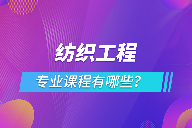 紡織工程網(wǎng)絡(luò)教育專(zhuān)業(yè)課程有哪些？