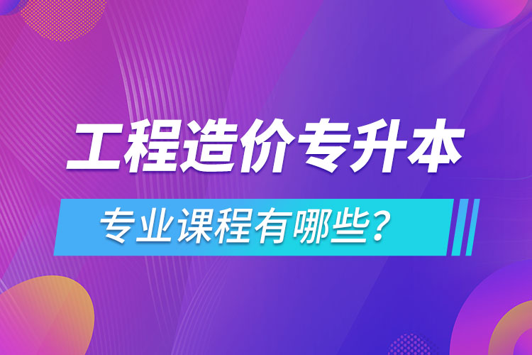 工程造價專升本專業(yè)課程有哪些？