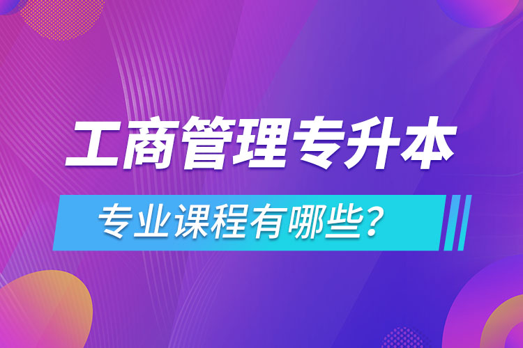 ?工商管理專升本專業(yè)課程有哪些？