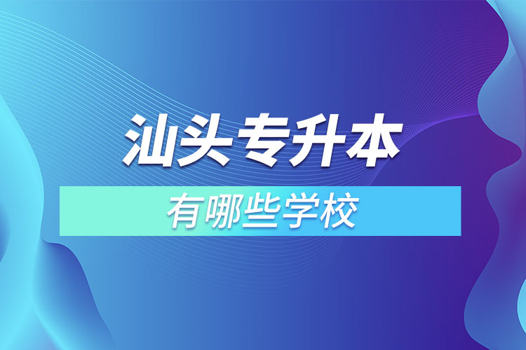 汕頭專升本的院校有哪些？