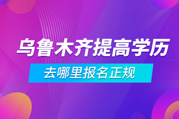 烏魯木齊提高學歷去哪里報名正規(guī)