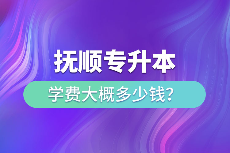 撫順專升本學費大概多少錢？