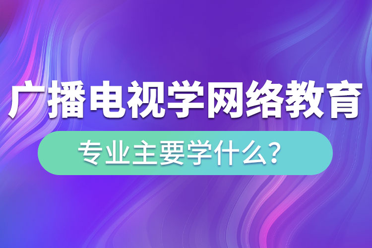廣播電視學(xué)網(wǎng)絡(luò)教育專業(yè)主要學(xué)什么？
